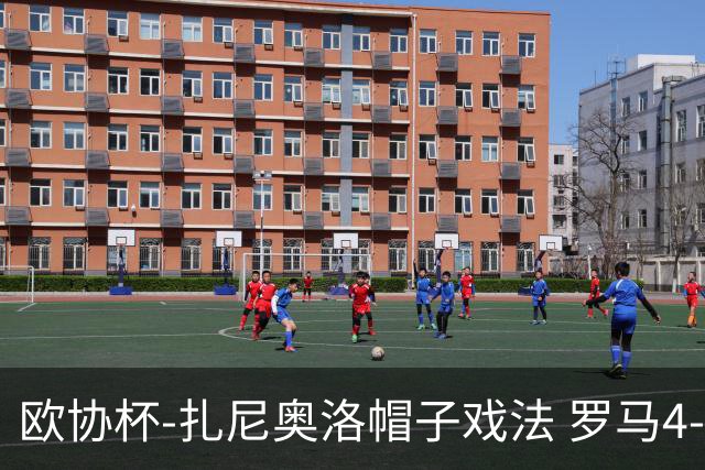 欧协杯-扎尼奥洛帽子戏法 罗马4-0大胜翻盘晋级